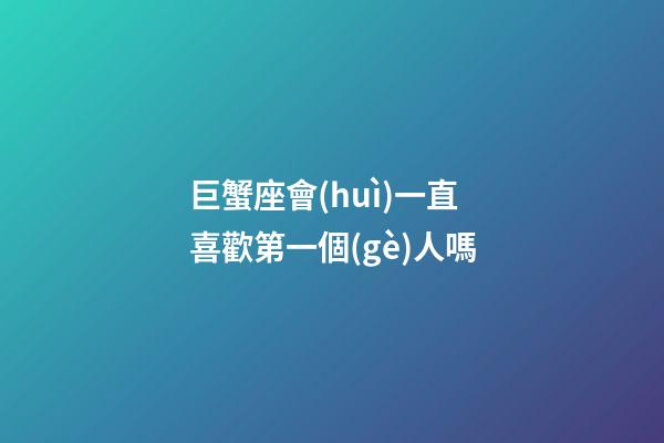 巨蟹座會(huì)一直喜歡第一個(gè)人嗎-第1張-星座運(yùn)勢(shì)-玄機(jī)派