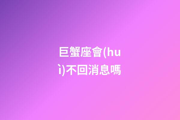 巨蟹座會(huì)不回消息嗎-第1張-星座運(yùn)勢(shì)-玄機(jī)派
