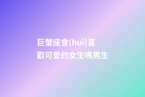 巨蟹座會(huì)喜歡可愛的女生嗎男生-第1張-星座運(yùn)勢(shì)-玄機(jī)派