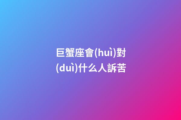 巨蟹座會(huì)對(duì)什么人訴苦-第1張-星座運(yùn)勢(shì)-玄機(jī)派