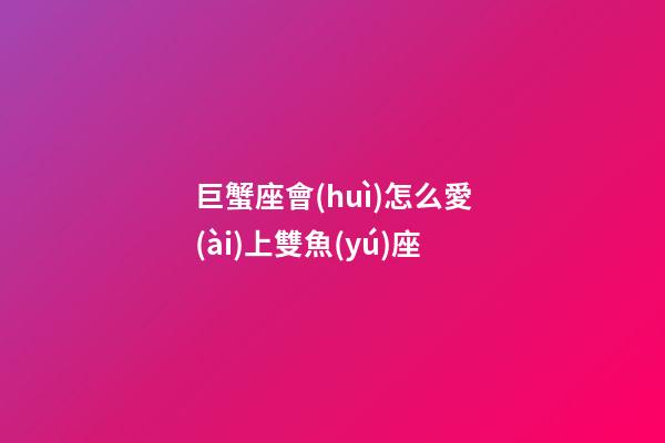 巨蟹座會(huì)怎么愛(ài)上雙魚(yú)座