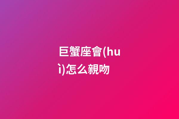 巨蟹座會(huì)怎么親吻-第1張-星座運(yùn)勢(shì)-玄機(jī)派