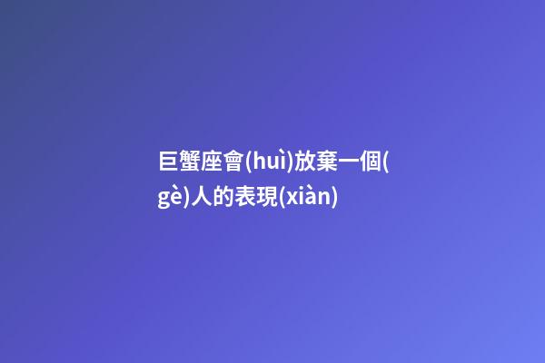 巨蟹座會(huì)放棄一個(gè)人的表現(xiàn)-第1張-星座運(yùn)勢(shì)-玄機(jī)派