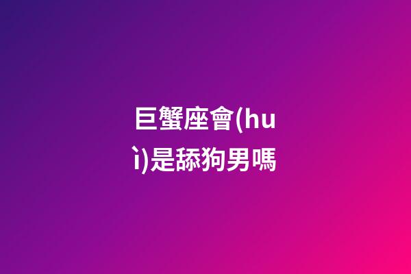 巨蟹座會(huì)是舔狗男嗎-第1張-星座運(yùn)勢(shì)-玄機(jī)派