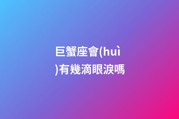 巨蟹座會(huì)有幾滴眼淚嗎-第1張-星座運(yùn)勢(shì)-玄機(jī)派