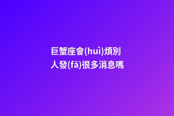 巨蟹座會(huì)煩別人發(fā)很多消息嗎-第1張-星座運(yùn)勢(shì)-玄機(jī)派