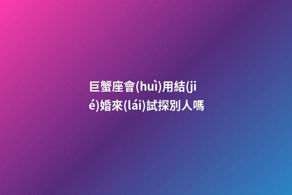 巨蟹座會(huì)用結(jié)婚來(lái)試探別人嗎-第1張-星座運(yùn)勢(shì)-玄機(jī)派