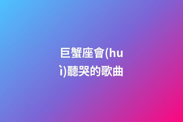 巨蟹座會(huì)聽哭的歌曲-第1張-星座運(yùn)勢(shì)-玄機(jī)派