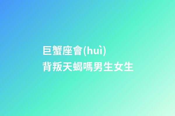 巨蟹座會(huì)背叛天蝎嗎男生女生-第1張-星座運(yùn)勢(shì)-玄機(jī)派