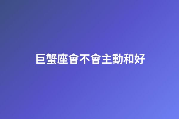 巨蟹座會不會主動和好-第1張-星座運勢-玄機派