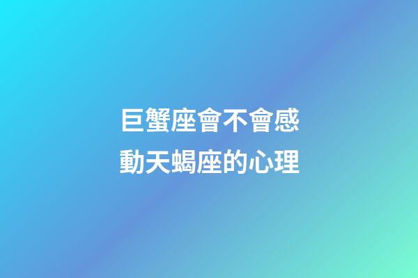 巨蟹座會不會感動天蝎座的心理-第1張-星座運勢-玄機派