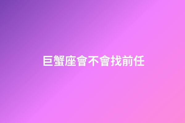 巨蟹座會不會找前任-第1張-星座運勢-玄機派