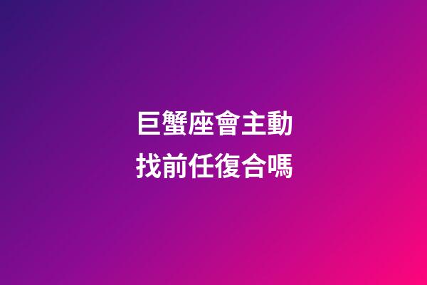 巨蟹座會主動找前任復合嗎-第1張-星座運勢-玄機派