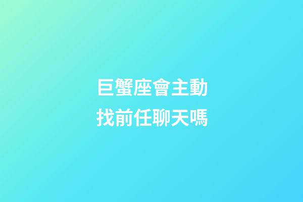巨蟹座會主動找前任聊天嗎-第1張-星座運勢-玄機派
