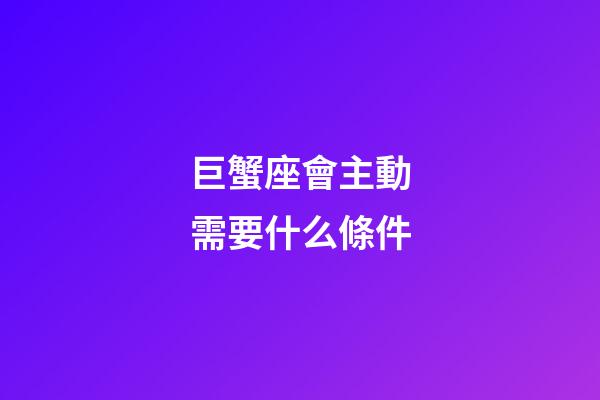 巨蟹座會主動需要什么條件-第1張-星座運勢-玄機派