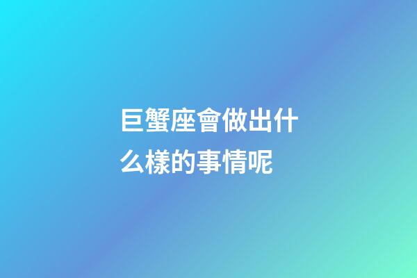 巨蟹座會做出什么樣的事情呢-第1張-星座運勢-玄機派
