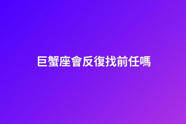 巨蟹座會反復找前任嗎-第1張-星座運勢-玄機派