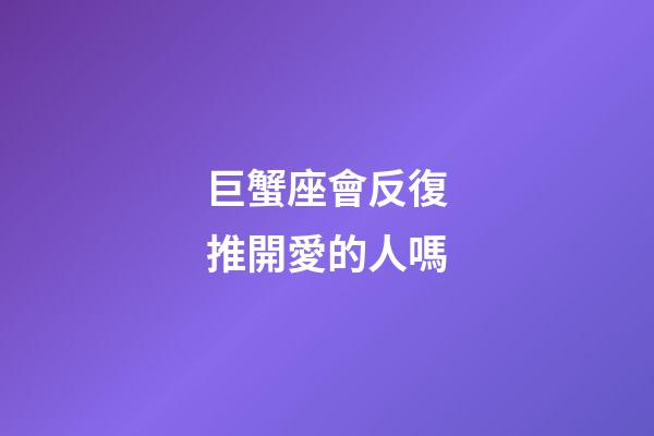 巨蟹座會反復推開愛的人嗎-第1張-星座運勢-玄機派