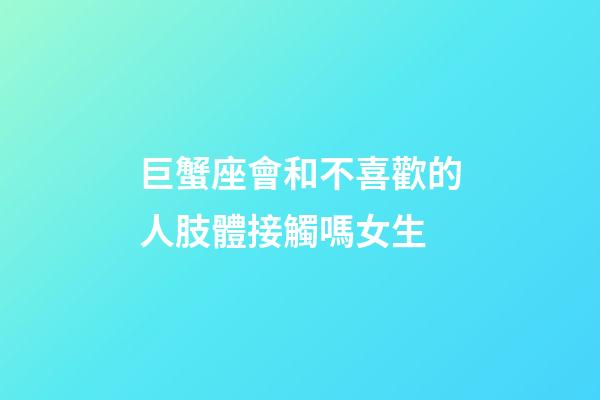 巨蟹座會和不喜歡的人肢體接觸嗎女生-第1張-星座運勢-玄機派