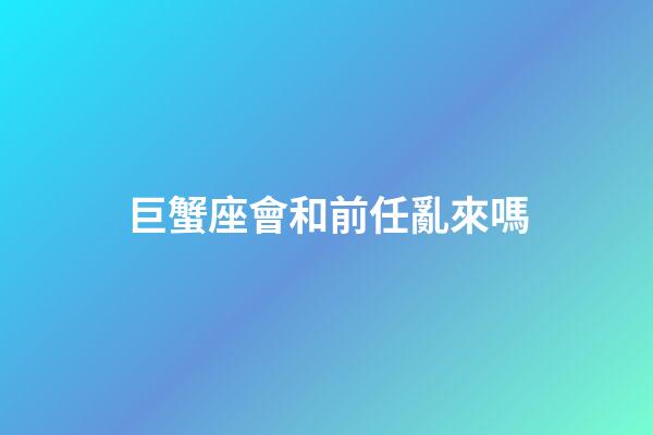 巨蟹座會和前任亂來嗎-第1張-星座運勢-玄機派