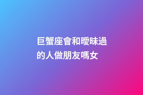 巨蟹座會和曖昧過的人做朋友嗎女-第1張-星座運勢-玄機派