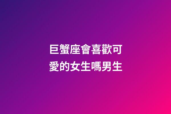 巨蟹座會喜歡可愛的女生嗎男生-第1張-星座運勢-玄機派
