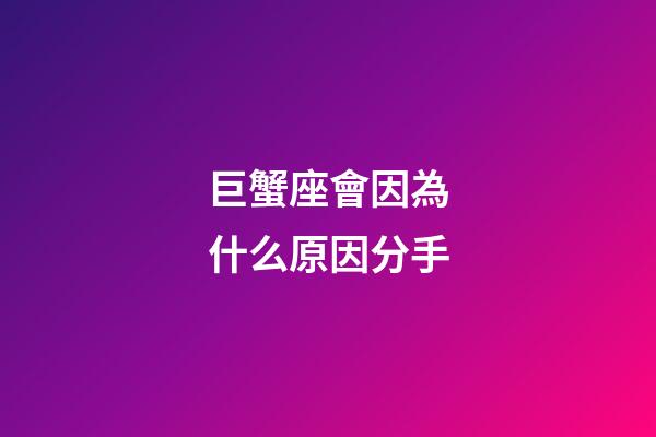 巨蟹座會因為什么原因分手-第1張-星座運勢-玄機派