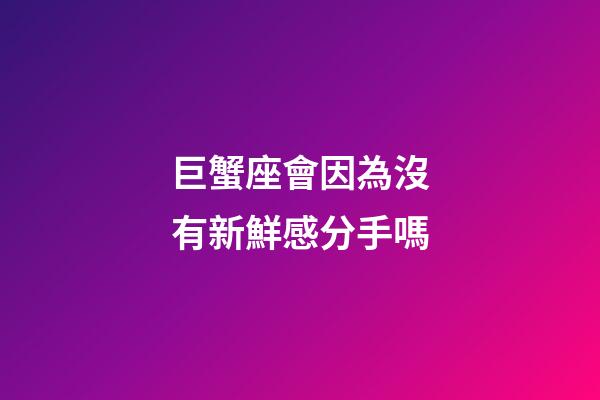巨蟹座會因為沒有新鮮感分手嗎-第1張-星座運勢-玄機派