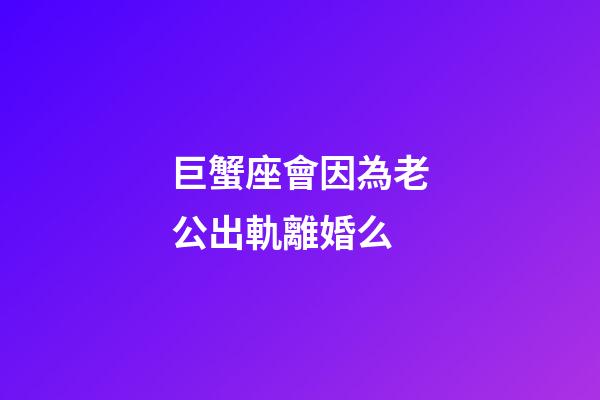 巨蟹座會因為老公出軌離婚么-第1張-星座運勢-玄機派