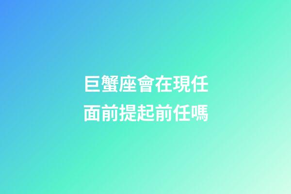 巨蟹座會在現任面前提起前任嗎-第1張-星座運勢-玄機派