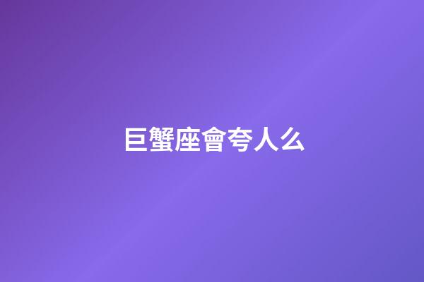 巨蟹座會夸人么-第1張-星座運勢-玄機派