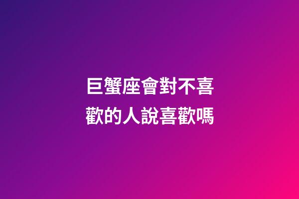 巨蟹座會對不喜歡的人說喜歡嗎-第1張-星座運勢-玄機派