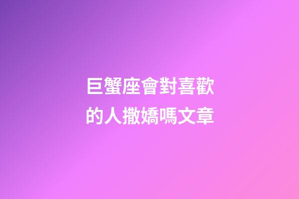巨蟹座會對喜歡的人撒嬌嗎文章-第1張-星座運勢-玄機派
