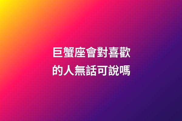 巨蟹座會對喜歡的人無話可說嗎-第1張-星座運勢-玄機派