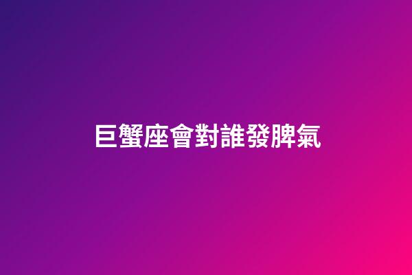 巨蟹座會對誰發脾氣-第1張-星座運勢-玄機派