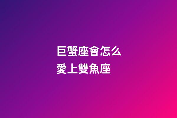巨蟹座會怎么愛上雙魚座-第1張-星座運勢-玄機派