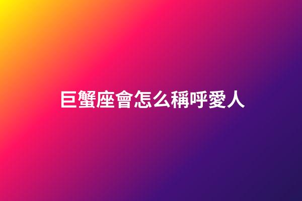 巨蟹座會怎么稱呼愛人-第1張-星座運勢-玄機派
