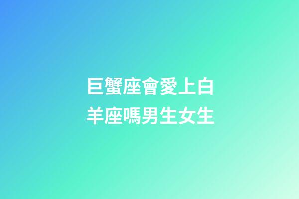 巨蟹座會愛上白羊座嗎男生女生-第1張-星座運勢-玄機派