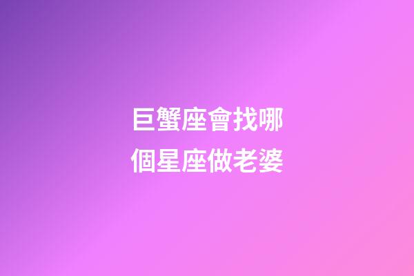 巨蟹座會找哪個星座做老婆-第1張-星座運勢-玄機派
