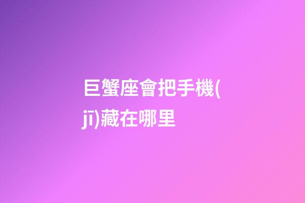 巨蟹座會把手機(jī)藏在哪里-第1張-星座運(yùn)勢-玄機(jī)派