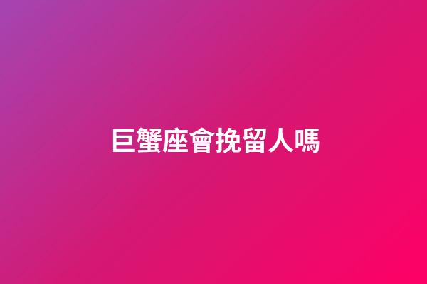 巨蟹座會挽留人嗎-第1張-星座運勢-玄機派