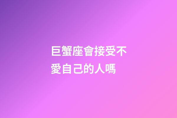 巨蟹座會接受不愛自己的人嗎-第1張-星座運勢-玄機派