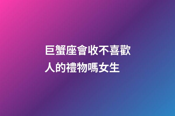 巨蟹座會收不喜歡人的禮物嗎女生-第1張-星座運勢-玄機派