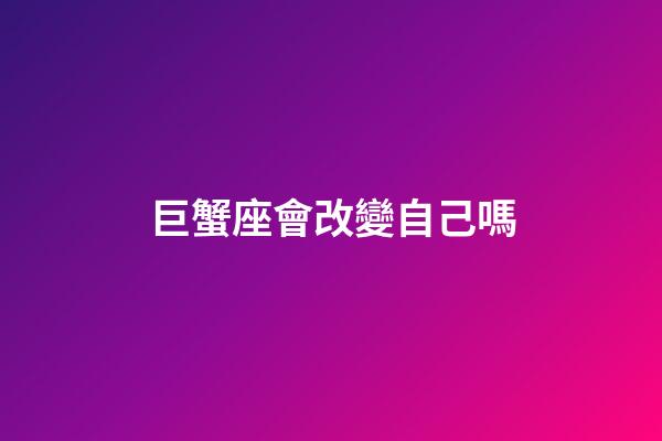巨蟹座會改變自己嗎-第1張-星座運勢-玄機派