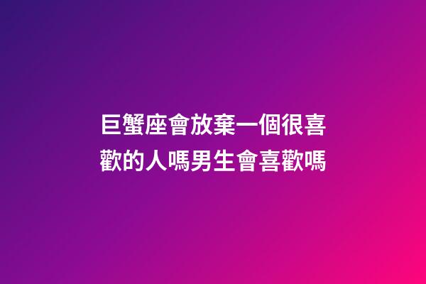 巨蟹座會放棄一個很喜歡的人嗎男生會喜歡嗎-第1張-星座運勢-玄機派