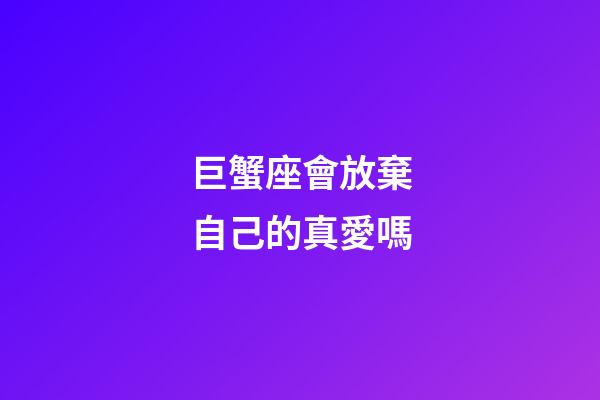 巨蟹座會放棄自己的真愛嗎-第1張-星座運勢-玄機派