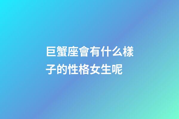 巨蟹座會有什么樣子的性格女生呢-第1張-星座運勢-玄機派