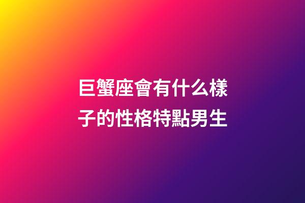 巨蟹座會有什么樣子的性格特點男生-第1張-星座運勢-玄機派