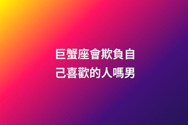 巨蟹座會欺負自己喜歡的人嗎男-第1張-星座運勢-玄機派