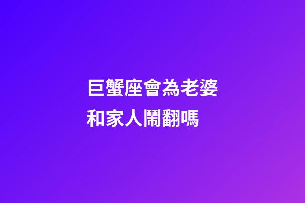 巨蟹座會為老婆和家人鬧翻嗎
